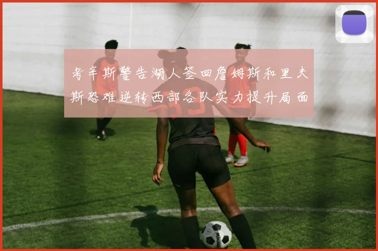 考辛斯警告湖人签回詹姆斯和里夫斯恐难逆转西部各队实力提升局面