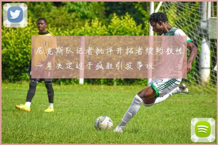 尼克斯队记者批评开拓者续约教练一年决定过于疯狂引发争议