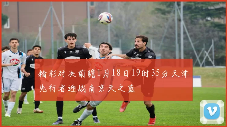 精彩对决前瞻1月18日19时35分天津先行者迎战南京天之蓝