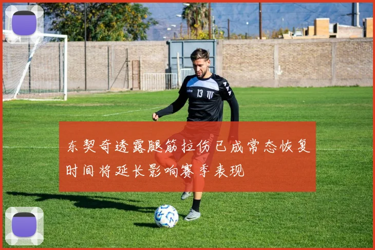 东契奇透露腿筋拉伤已成常态恢复时间将延长影响赛季表现