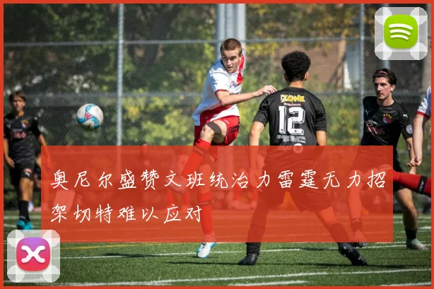 奥尼尔盛赞文班统治力雷霆无力招架切特难以应对