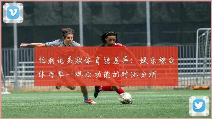 伯利论美欧体育场差异：娱乐综合体与单一观众功能的对比分析