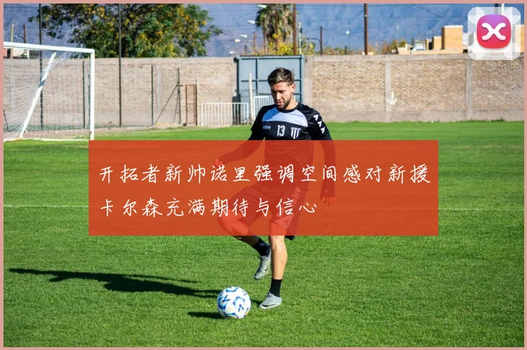 开拓者新帅诺里强调空间感对新援卡尔森充满期待与信心