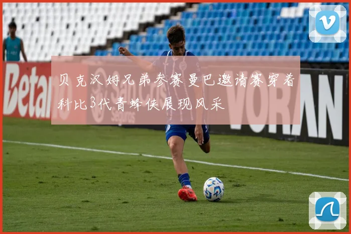 贝克汉姆兄弟参赛曼巴邀请赛穿着科比3代青蜂侠展现风采