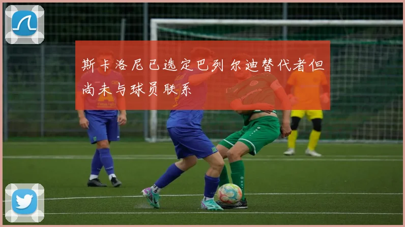 斯卡洛尼已选定巴列尔迪替代者但尚未与球员联系