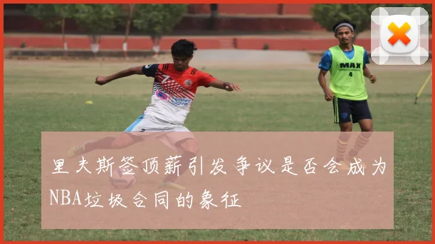 里夫斯签顶薪引发争议是否会成为NBA垃圾合同的象征