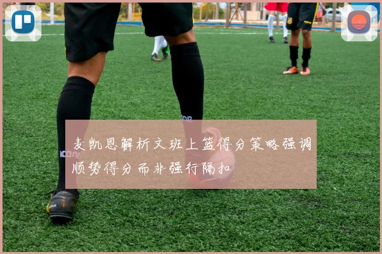 麦凯恩解析文班上篮得分策略强调顺势得分而非强行隔扣