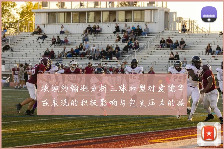 埃迪约翰逊分析三球加盟对爱德华兹表现的积极影响与包夹压力的减轻