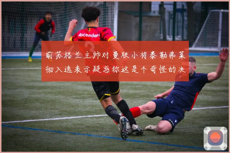 前苏格兰主帅对曼联小将泰勒弗莱彻入选表示疑惑称这是个奇怪的决定