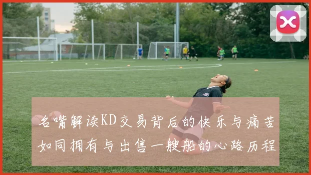 名嘴解读KD交易背后的快乐与痛苦如同拥有与出售一艘船的心路历程
