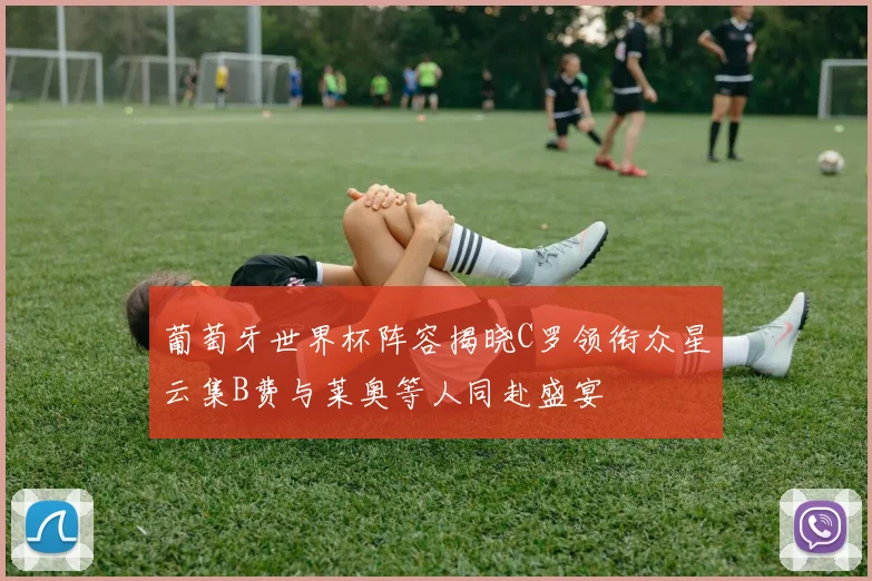 葡萄牙世界杯阵容揭晓C罗领衔众星云集B费与莱奥等人同赴盛宴