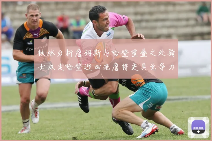 铁林分析詹姆斯与哈登重叠之处骑士放走哈登迎回老詹将更具竞争力