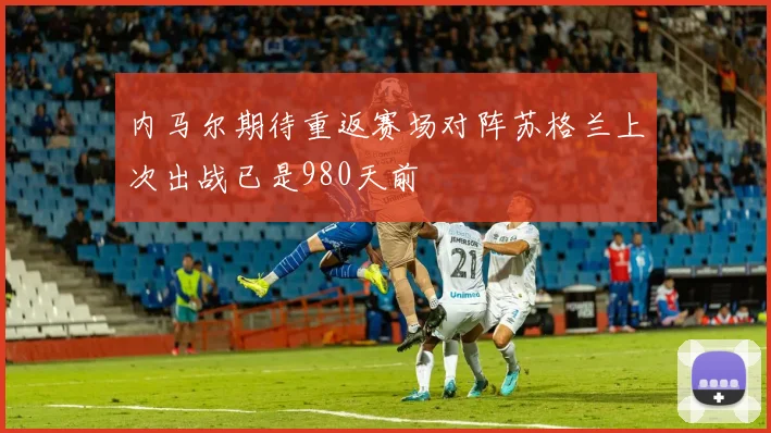 内马尔期待重返赛场对阵苏格兰上次出战已是980天前