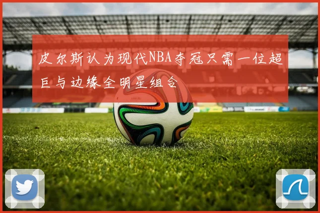 皮尔斯认为现代NBA夺冠只需一位超巨与边缘全明星组合