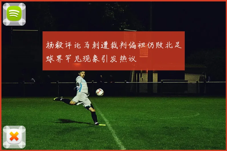 杨毅评论马刺遭裁判偏袒仍败北足球界罕见现象引发热议