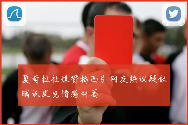 夏奇拉社媒赞梅西引网友热议疑似暗讽皮克情感纠葛