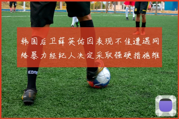 韩国后卫薛英佑因表现不佳遭遇网络暴力经纪人决定采取强硬措施维护权益