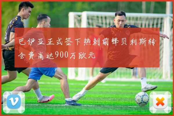 巴伊亚正式签下热刺前锋贝利斯转会费高达900万欧元