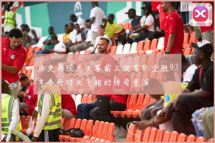 历史再现总决赛前三场客队全胜93年乔丹对决飞猪的传奇重演