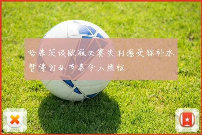 哈弗茨谈欧冠决赛失利感受称补水暂停打乱节奏令人烦恼