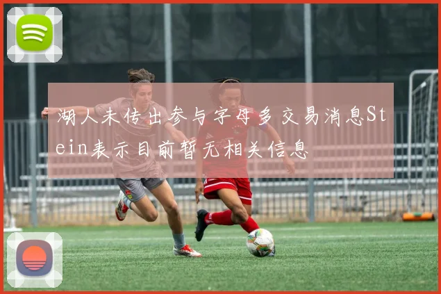 湖人未传出参与字母多交易消息Stein表示目前暂无相关信息