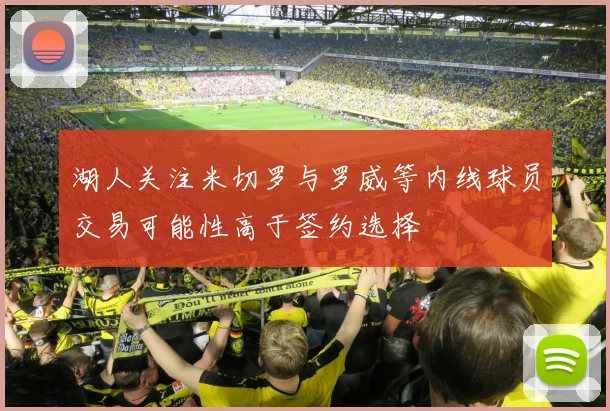 湖人关注米切罗与罗威等内线球员交易可能性高于签约选择