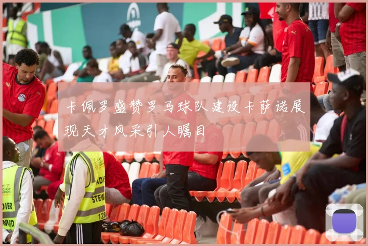 卡佩罗盛赞罗马球队建设卡萨诺展现天才风采引人瞩目