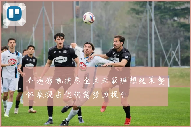 乔迪感慨拼尽全力未获理想结果整体表现占优仍需努力提升