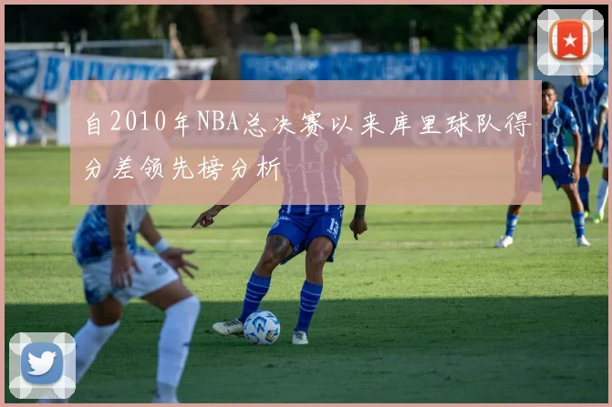 自2010年NBA总决赛以来库里球队得分差领先榜分析